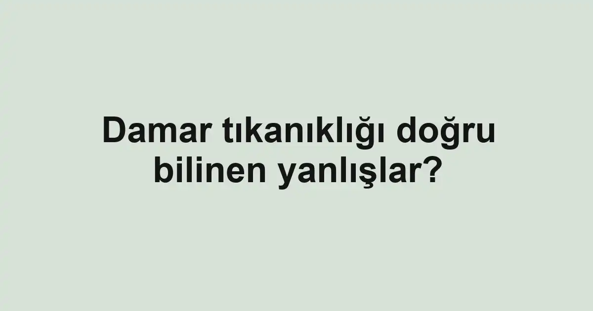 Damar tıkanıklığı doğru bilinen yanlışlar?